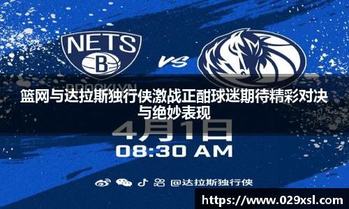 篮网与达拉斯独行侠激战正酣球迷期待精彩对决与绝妙表现