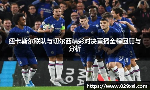 纽卡斯尔联队与切尔西精彩对决直播全程回顾与分析
